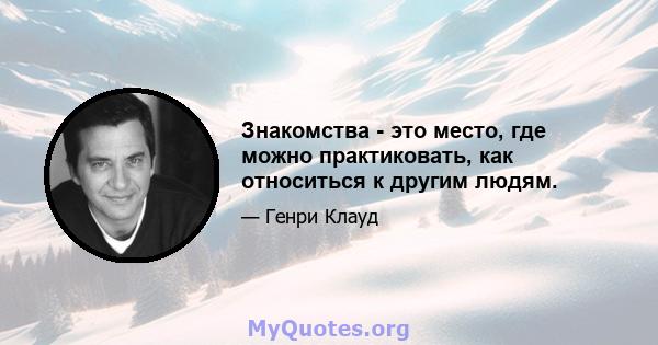 Знакомства - это место, где можно практиковать, как относиться к другим людям.