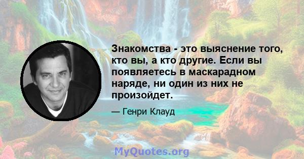 Знакомства - это выяснение того, кто вы, а кто другие. Если вы появляетесь в маскарадном наряде, ни один из них не произойдет.