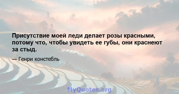 Присутствие моей леди делает розы красными, потому что, чтобы увидеть ее губы, они краснеют за стыд.