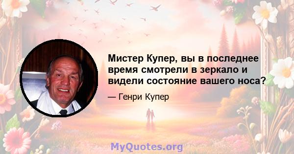 Мистер Купер, вы в последнее время смотрели в зеркало и видели состояние вашего носа?