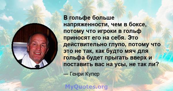 В гольфе больше напряженности, чем в боксе, потому что игроки в гольф приносят его на себя. Это действительно глупо, потому что это не так, как будто мяч для гольфа будет прыгать вверх и поставить вас на усы, не так ли?