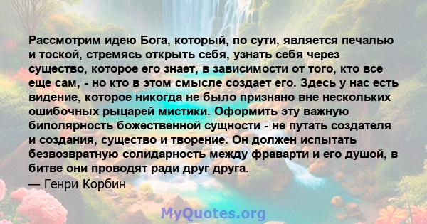 Рассмотрим идею Бога, который, по сути, является печалью и тоской, стремясь открыть себя, узнать себя через существо, которое его знает, в зависимости от того, кто все еще сам, - но кто в этом смысле создает его. Здесь