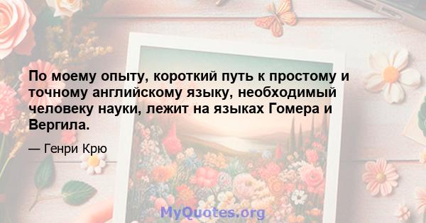 По моему опыту, короткий путь к простому и точному английскому языку, необходимый человеку науки, лежит на языках Гомера и Вергила.