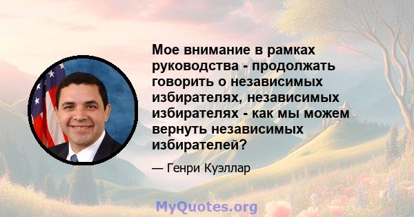 Мое внимание в рамках руководства - продолжать говорить о независимых избирателях, независимых избирателях - как мы можем вернуть независимых избирателей?