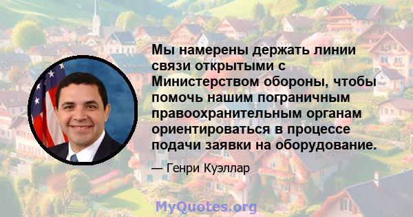 Мы намерены держать линии связи открытыми с Министерством обороны, чтобы помочь нашим пограничным правоохранительным органам ориентироваться в процессе подачи заявки на оборудование.