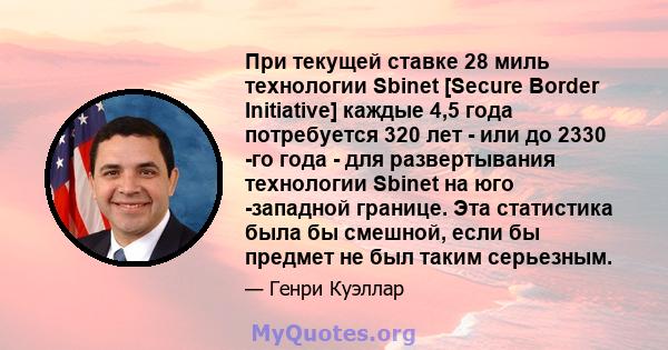 При текущей ставке 28 миль технологии Sbinet [Secure Border Initiative] каждые 4,5 года потребуется 320 лет - или до 2330 -го года - для развертывания технологии Sbinet на юго -западной границе. Эта статистика была бы