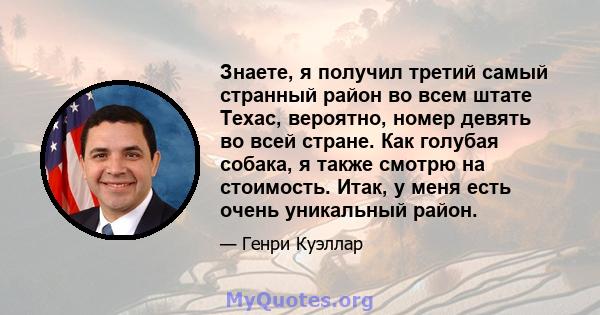 Знаете, я получил третий самый странный район во всем штате Техас, вероятно, номер девять во всей стране. Как голубая собака, я также смотрю на стоимость. Итак, у меня есть очень уникальный район.