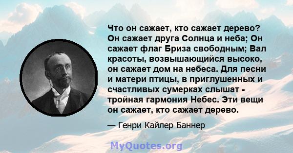 Что он сажает, кто сажает дерево? Он сажает друга Солнца и неба; Он сажает флаг Бриза свободным; Вал красоты, возвышающийся высоко, он сажает дом на небеса. Для песни и матери птицы, в приглушенных и счастливых сумерках 