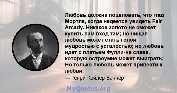 Любовь должна поцеловать, что глаз Мортла, когда надеется увидеть Fair Arcady. Никакое золото не сможет купить вам вход там; но нищая любовь может стать голой мудростью с усталостью; но любовь идет с платьем Фулли-не