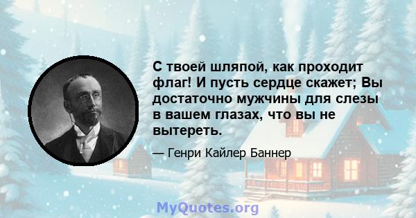 С твоей шляпой, как проходит флаг! И пусть сердце скажет; Вы достаточно мужчины для слезы в вашем глазах, что вы не вытереть.