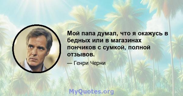 Мой папа думал, что я окажусь в бедных или в магазинах пончиков с сумкой, полной отзывов.