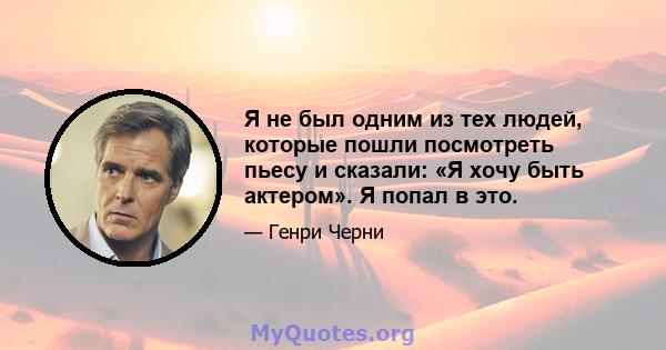 Я не был одним из тех людей, которые пошли посмотреть пьесу и сказали: «Я хочу быть актером». Я попал в это.