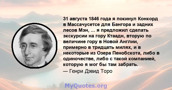 31 августа 1846 года я покинул Конкорд в Массачусетсе для Бангора и задних лесов Мэн, ... я предложил сделать экскурсии на гору Ктаадн, вторую по величине гору в Новой Англии, примерно в тридцать милях, и в некоторые из 