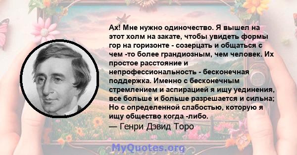 Ах! Мне нужно одиночество. Я вышел на этот холм на закате, чтобы увидеть формы гор на горизонте - созерцать и общаться с чем -то более грандиозным, чем человек. Их простое расстояние и непрофессиональность - бесконечная 