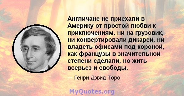 Англичане не приехали в Америку от простой любви к приключениям, ни на грузовик, ни конвертировали дикарей, ни владеть офисами под короной, как французы в значительной степени сделали, но жить всерьез и свободы.