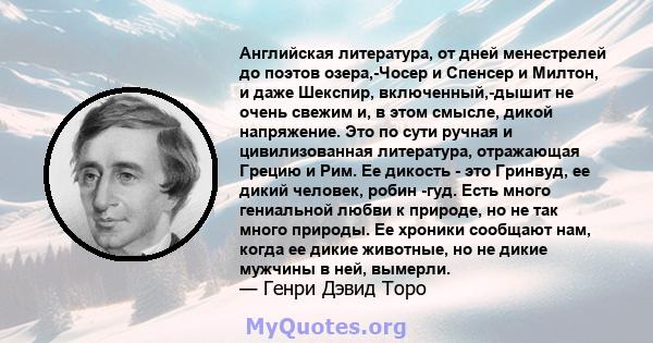 Английская литература, от дней менестрелей до поэтов озера,-Чосер и Спенсер и Милтон, и даже Шекспир, включенный,-дышит не очень свежим и, в этом смысле, дикой напряжение. Это по сути ручная и цивилизованная литература, 