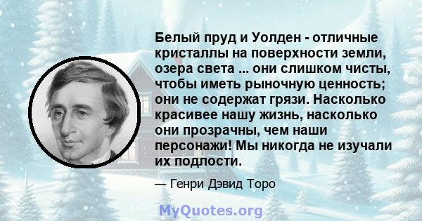 Белый пруд и Уолден - отличные кристаллы на поверхности земли, озера света ... они слишком чисты, чтобы иметь рыночную ценность; они не содержат грязи. Насколько красивее нашу жизнь, насколько они прозрачны, чем наши