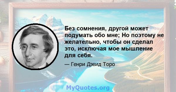 Без сомнения, другой может подумать обо мне; Но поэтому не желательно, чтобы он сделал это, исключая мое мышление для себя.