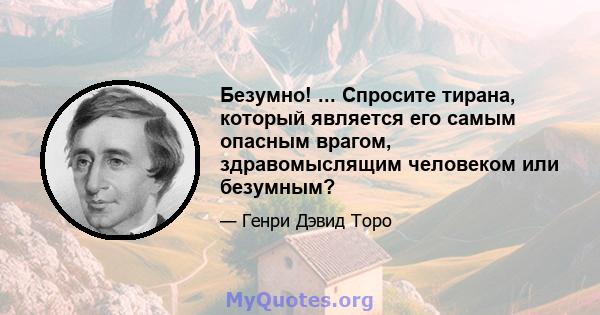 Безумно! ... Спросите тирана, который является его самым опасным врагом, здравомыслящим человеком или безумным?