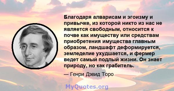 Благодаря алварисам и эгоизму и привычке, из которой никто из нас не является свободным, относится к почве как имуществу или средствам приобретения имущества главным образом, ландшафт деформируется, земледелие