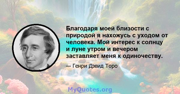 Благодаря моей близости с природой я нахожусь с уходом от человека. Мой интерес к солнцу и луне утром и вечером заставляет меня к одиночеству.