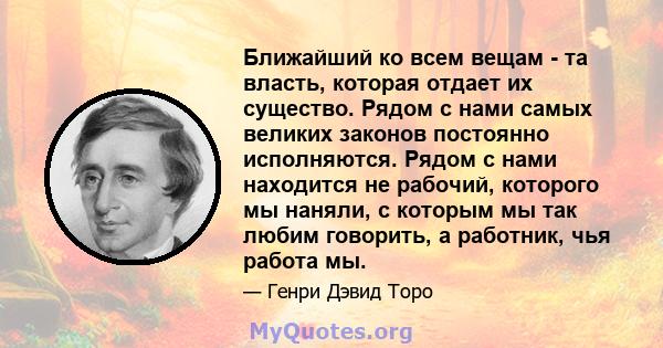 Ближайший ко всем вещам - та власть, которая отдает их существо. Рядом с нами самых великих законов постоянно исполняются. Рядом с нами находится не рабочий, которого мы наняли, с которым мы так любим говорить, а