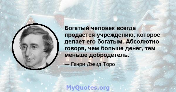 Богатый человек всегда продается учреждению, которое делает его богатым. Абсолютно говоря, чем больше денег, тем меньше добродетель.