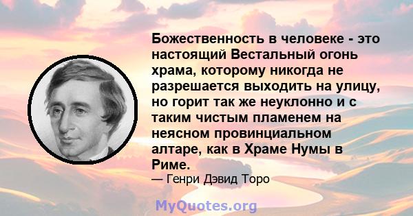 Божественность в человеке - это настоящий Вестальный огонь храма, которому никогда не разрешается выходить на улицу, но горит так же неуклонно и с таким чистым пламенем на неясном провинциальном алтаре, как в Храме Нумы 