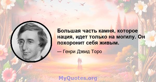 Большая часть камня, которое нация, идет только на могилу. Он похоронит себя живым.