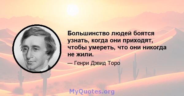 Большинство людей боятся узнать, когда они приходят, чтобы умереть, что они никогда не жили.