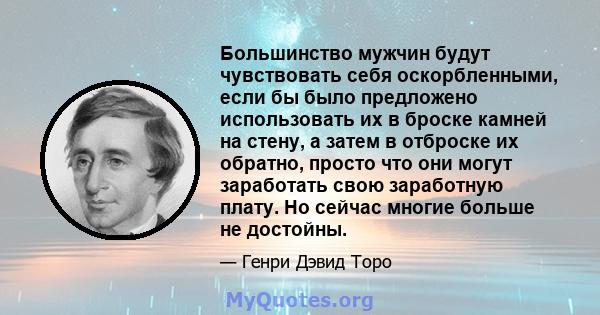 Большинство мужчин будут чувствовать себя оскорбленными, если бы было предложено использовать их в броске камней на стену, а затем в отброске их обратно, просто что они могут заработать свою заработную плату. Но сейчас