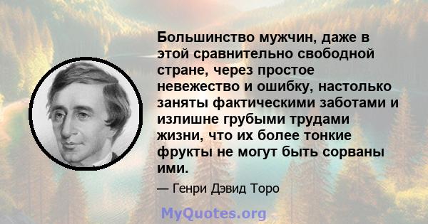 Большинство мужчин, даже в этой сравнительно свободной стране, через простое невежество и ошибку, настолько заняты фактическими заботами и излишне грубыми трудами жизни, что их более тонкие фрукты не могут быть сорваны