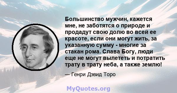 Большинство мужчин, кажется мне, не заботятся о природе и продадут свою долю во всей ее красоте, если они могут жить, за указанную сумму - многие за стакан рома. Слава Богу, люди еще не могут вылететь и потратить трату