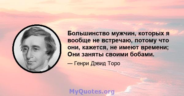 Большинство мужчин, которых я вообще не встречаю, потому что они, кажется, не имеют времени; Они заняты своими бобами.