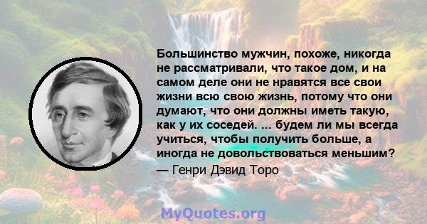 Большинство мужчин, похоже, никогда не рассматривали, что такое дом, и на самом деле они не нравятся все свои жизни всю свою жизнь, потому что они думают, что они должны иметь такую, как у их соседей. ... будем ли мы