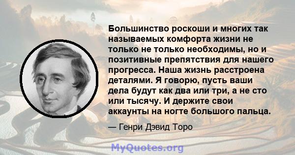 Большинство роскоши и многих так называемых комфорта жизни не только не только необходимы, но и позитивные препятствия для нашего прогресса. Наша жизнь расстроена деталями. Я говорю, пусть ваши дела будут как два или