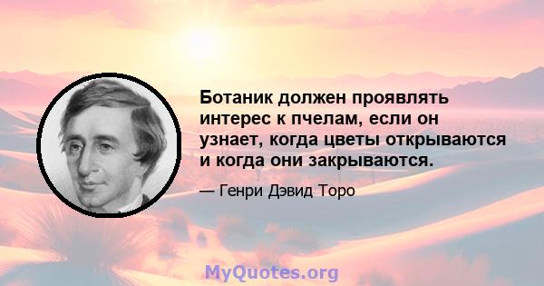 Ботаник должен проявлять интерес к пчелам, если он узнает, когда цветы открываются и когда они закрываются.