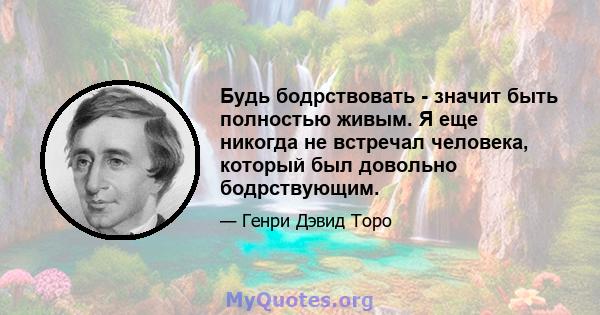 Будь бодрствовать - значит быть полностью живым. Я еще никогда не встречал человека, который был довольно бодрствующим.