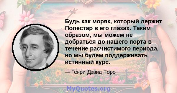 Будь как моряк, который держит Полестар в его глазах. Таким образом, мы можем не добраться до нашего порта в течение расчистимого периода, но мы будем поддерживать истинный курс.