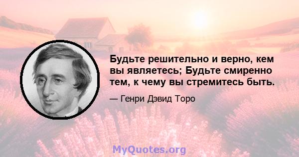 Будьте решительно и верно, кем вы являетесь; Будьте смиренно тем, к чему вы стремитесь быть.