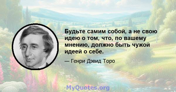 Будьте самим собой, а не свою идею о том, что, по вашему мнению, должно быть чужой идеей о себе.