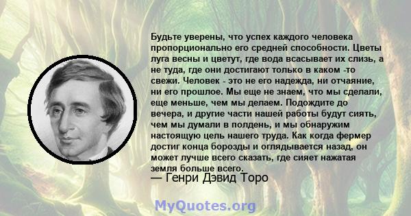 Будьте уверены, что успех каждого человека пропорционально его средней способности. Цветы луга весны и цветут, где вода всасывает их слизь, а не туда, где они достигают только в каком -то свежи. Человек - это не его