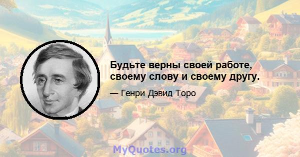 Будьте верны своей работе, своему слову и своему другу.