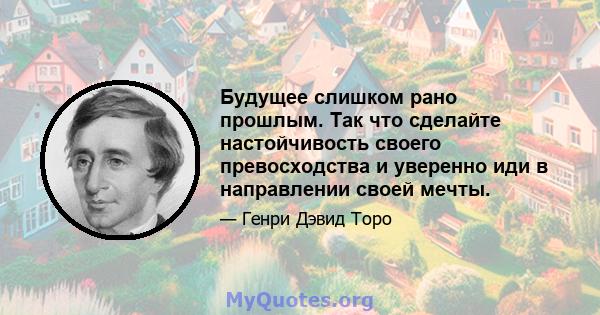 Будущее слишком рано прошлым. Так что сделайте настойчивость своего превосходства и уверенно иди в направлении своей мечты.