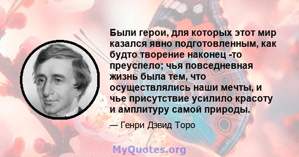 Были герои, для которых этот мир казался явно подготовленным, как будто творение наконец -то преуспело; чья повседневная жизнь была тем, что осуществлялись наши мечты, и чье присутствие усилило красоту и амплитуру самой 