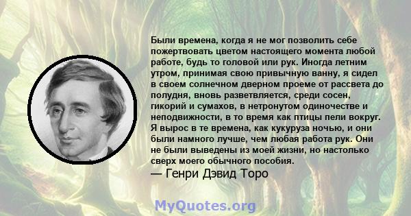 Были времена, когда я не мог позволить себе пожертвовать цветом настоящего момента любой работе, будь то головой или рук. Иногда летним утром, принимая свою привычную ванну, я сидел в своем солнечном дверном проеме от