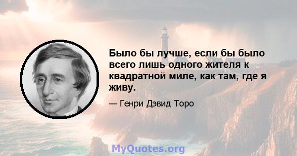 Было бы лучше, если бы было всего лишь одного жителя к квадратной миле, как там, где я живу.