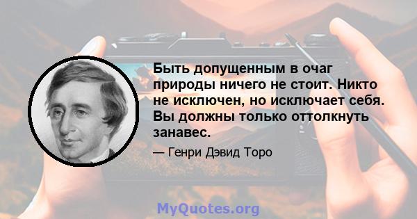 Быть допущенным в очаг природы ничего не стоит. Никто не исключен, но исключает себя. Вы должны только оттолкнуть занавес.