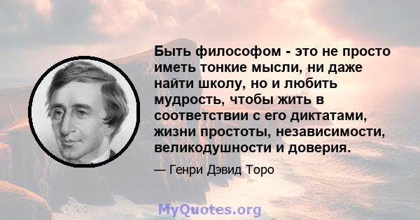 Быть философом - это не просто иметь тонкие мысли, ни даже найти школу, но и любить мудрость, чтобы жить в соответствии с его диктатами, жизни простоты, независимости, великодушности и доверия.