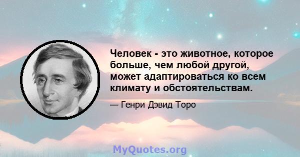 Человек - это животное, которое больше, чем любой другой, может адаптироваться ко всем климату и обстоятельствам.